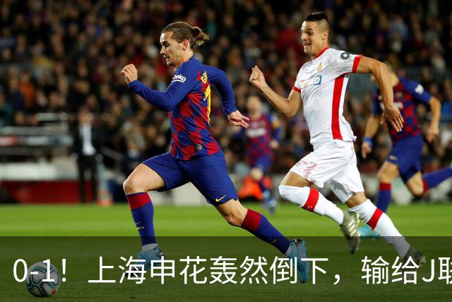 0-1！上海申花轰然倒下，输给J联赛领头羊，遭2次零封，控球率36%