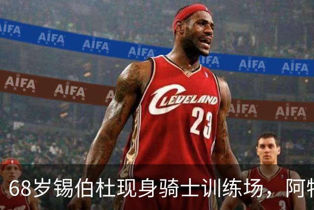 68岁锡伯杜现身骑士训练场，阿特金森只想要他一句反馈